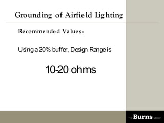 Grounding of Airfie ld Lig hting
Re comme nde d Va lue s :

Using a 20% buffer, Design Range is


          10-20 ohms
 