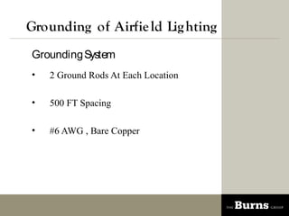Grounding of Airfie ld Lig hting
Grounding System
?   2 Ground Rods At Each Location

?   500 FT Spacing

?   #6 AWG , Bare Copper
 