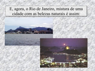 E, agora, o Rio de Janeiro, mistura de uma
 cidade com as belezas naturais é assim:
 