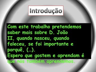 Com este trabalho pretendemos
saber mais sobre D. João
II, quando nasceu, quando
faleceu, se foi importante e
porquê, (…).
Espero que gostem e aprendam é
que nós também aprendemos.
 