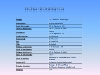 Ordem:                  13.º monarca de Portugal

Cognome(s):             O Príncipe Perfeito
Início do reinado:      29 de Agosto de 1481
Término do reinado:     25 de Outubro de 1495
                        Sintra,
Aclamação:
                        31 de Agosto de 1481
Predecessor(a):         D. Afonso V
Sucessor(a):            D. Manuel I
Pai:                    D. Afonso V,
Mãe:                    D. Isabel
Data de nascimento:     3 de Maio de 1455
Local de nascimento:    Lisboa
Data de falecimento:    25 de Outubro de 1495
Local de falecimento:   Alvor
                        Mosteiro de Santa Maria da Vitória,
Local de enterro:
                        Batalha
Consorte(s):            D. Leonor, Infanta de Portugal
                        Príncipe D. Afonso (filho)
Príncipe herdeiro:
                        D. Manuel, Duque de Beja (primo)
Dinastia:               Avis
 