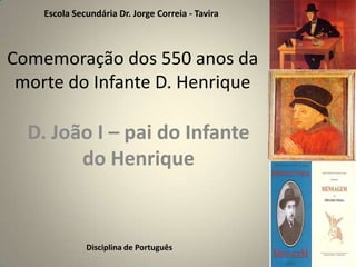 Escola Secundária Dr. Jorge Correia - Tavira Comemoração dos 550 anos da morte do Infante D. Henrique D. João I – pai do Infante do Henrique Disciplina de Português 