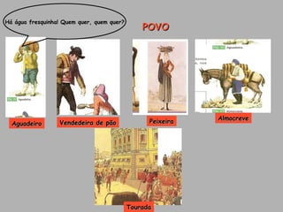 POVO Há água fresquinha! Quem quer, quem quer?   Aguadeiro Vendedeira de pão Peixeira Almocreve Tourada 
