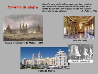 Palácio e Convento de Mafra, 1850 Sala do trono Fachada frontal Convento de Mafra Prometo, pela minha palavra real, que farei construir um convento de franciscanos na vila de Mafra se a  rainha me der um filho no prazo de um ano a contar  deste dia em que estamos.  D. João V, 1711 