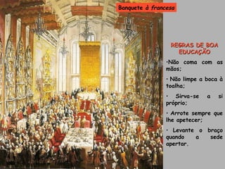 REGRAS DE BOA EDUCAÇÃO Não coma com as mãos; Não limpe a boca à toalha; Sirva-se a si próprio; Arrote sempre que lhe apetecer; Levante o braço quando a sede apertar. Banquete  à francesa 