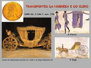 Coche da embaixada enviada a D. João V ao Papa Clemente XI 12800 réis, D João V, ouro, 1728 A liteira A sege TRANSPORTES DA NOBREZA E DO CLERO 