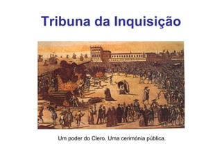 Tribunal da Inquisição Um poder do Clero. Uma cerimónia pública. 