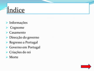 Índice
 Informações
 Cognome
 Casamento
 Direcção do governo
 Regresso a Portugal
 Governo em Portugal
 Criações do rei
 Morte
 