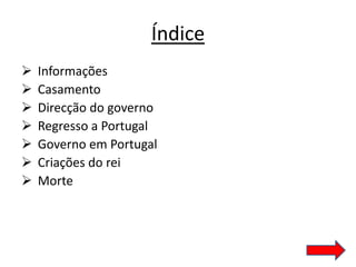 Índice
   Informações
   Casamento
   Direcção do governo
   Regresso a Portugal
   Governo em Portugal
   Criações do rei
   Morte
 