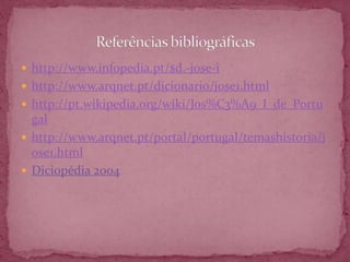  http://www.infopedia.pt/$d.-jose-i
 http://www.arqnet.pt/dicionario/jose1.html
 http://pt.wikipedia.org/wiki/Jos%C3%A9_I_de_Portu
  gal
 http://www.arqnet.pt/portal/portugal/temashistoria/j
  ose1.html
 Diciopédia 2004
 