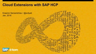 Krasimir Semerdzhiev / @evilyeti
Jan, 2016
Cloud Extensions with SAP HCP
 