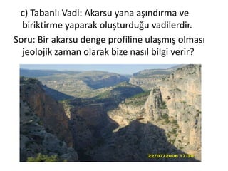 c) Tabanlı Vadi: Akarsu yana aşındırma ve
  biriktirme yaparak oluşturduğu vadilerdir.
Soru: Bir akarsu denge profiline ulaşmış olması
  jeolojik zaman olarak bize nasıl bilgi verir?
 