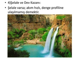 • 4)Şelale ve Dev Kazanı:
• Şelale varsa; akım hızlı, denge profiline
  ulaşılmamış demektir.
 