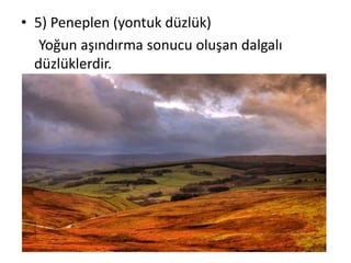 • 5) Peneplen (yontuk düzlük)
   Yoğun aşındırma sonucu oluşan dalgalı
  düzlüklerdir.
 