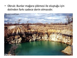 • Obruk: Bunlar mağara çökmesi ile oluştuğu için
  dolinden farkı sadece derin olmasıdır.
 