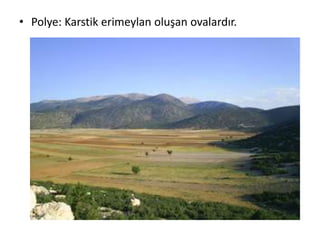 • Polye: Karstik erimeylan oluşan ovalardır.
 
