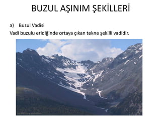 BUZUL AŞINIM ŞEKİLLERİ
a) Buzul Vadisi
Vadi buzulu eridiğinde ortaya çıkan tekne şekilli vadidir.
 