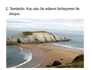2. Tombolo: Kıyı oku ile adanın birleşmesi ile
  oluşur.
 