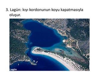 3. Lagün: kıyı kordonunun koyu kapatmasıyla
  oluşur.
 