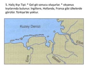 5. Haliç Kıyı Tipi: * Gel-git sonucu oluşurlar. * okyanus
kıyılarında bulunur. İngiltere, Hollanda, Fransa gibi ülkelerde
görülür. Türkiye’de yoktur.
 