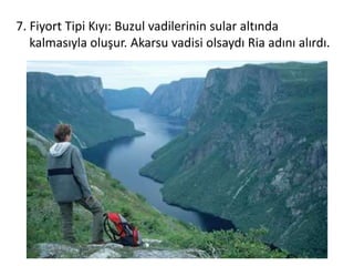 7. Fiyort Tipi Kıyı: Buzul vadilerinin sular altında
   kalmasıyla oluşur. Akarsu vadisi olsaydı Ria adını alırdı.
 