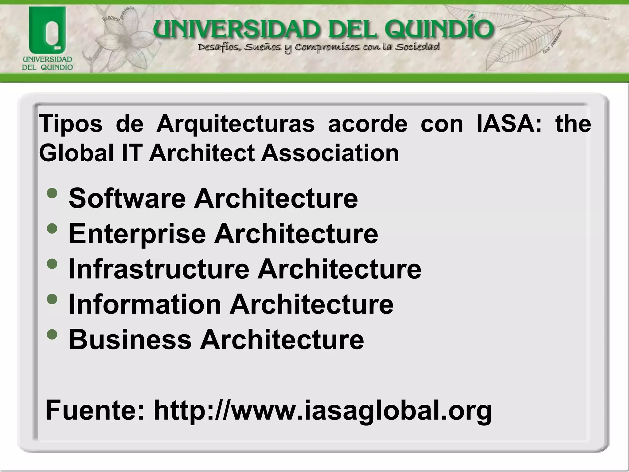 • Software Architecture
• Enterprise Architecture
• Infrastructure Architecture
• Information Architecture
• Business Architecture
Fuente: http://www.iasaglobal.org
Tipos de Arquitecturas acorde con IASA: the
Global IT Architect Association
 