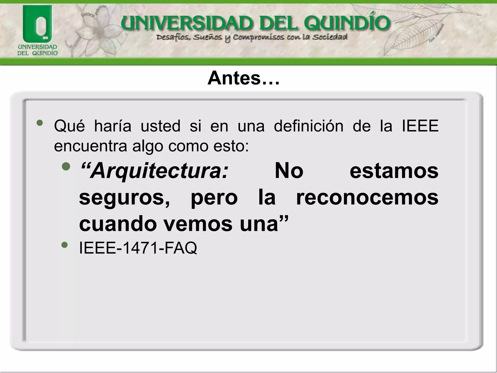 Antes…
• Qué haría usted si en una definición de la IEEE
encuentra algo como esto:
• “Arquitectura: No estamos
seguros, pero la reconocemos
cuando vemos una”
• IEEE-1471-FAQ
 