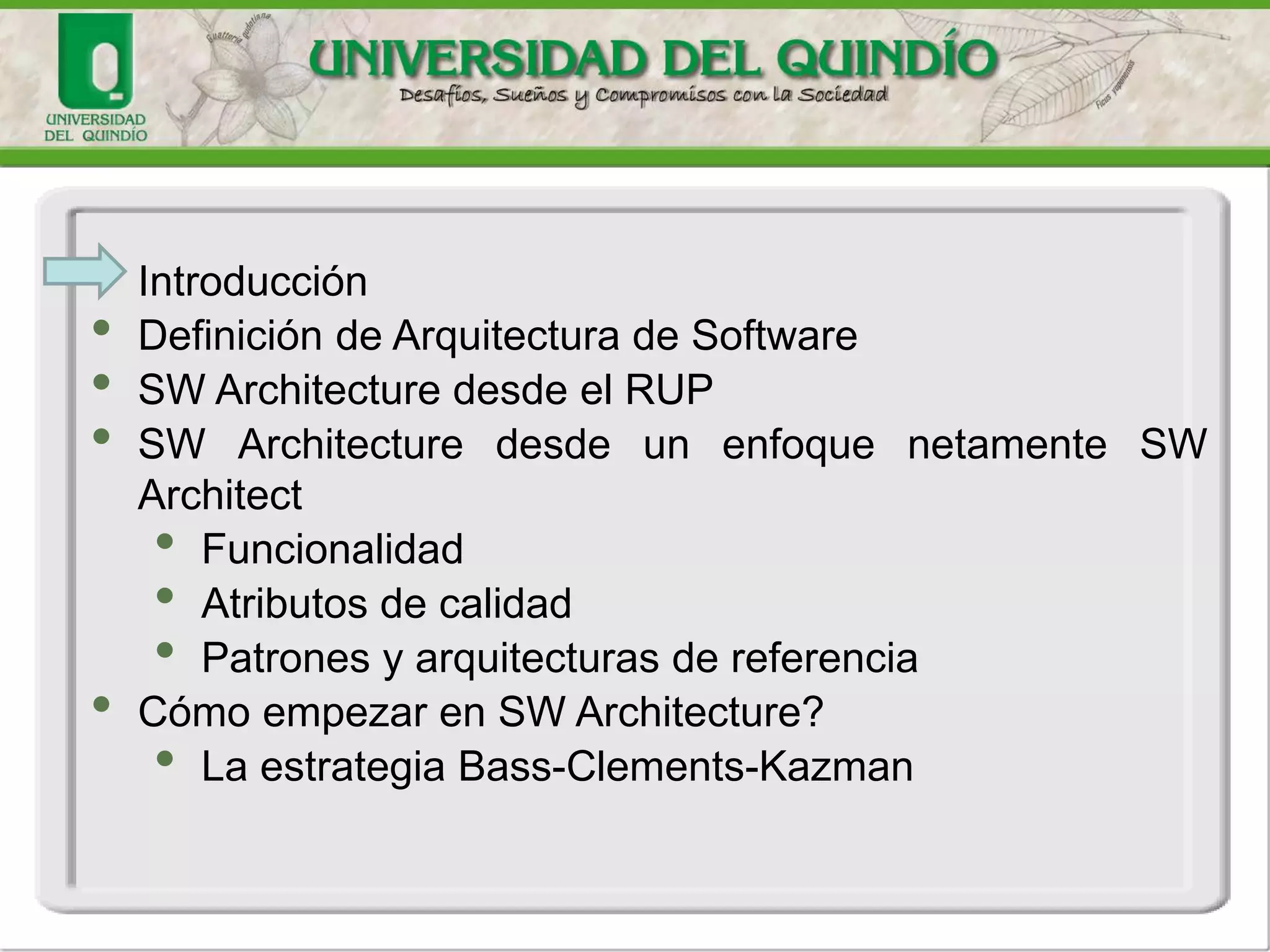 • Introducción
• Definición de Arquitectura de Software
• SW Architecture desde el RUP
• SW Architecture desde un enfoque netamente SW
Architect
• Funcionalidad
• Atributos de calidad
• Patrones y arquitecturas de referencia
• Cómo empezar en SW Architecture?
• La estrategia Bass-Clements-Kazman
 