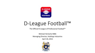D-League Football™
The Official D-League of Professional Football™
Michael Herlache MBA
Managing Director, Holdings Industries
April 20, 2015
 
