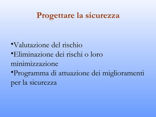 Progettare la sicurezza


•Valutazione del rischio
•Eliminazione dei rischi o loro
minimizzazione
•Programma di attuazione dei miglioramenti
per la sicurezza
 