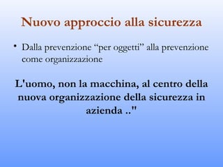 Nuovo approccio alla sicurezza
• Dalla prevenzione “per oggetti” alla prevenzione
  come organizzazione

L'uomo, non la macchina, al centro della
nuova organizzazione della sicurezza in
              azienda .."
 