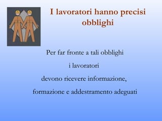 I lavoratori hanno precisi
              obblighi


    Per far fronte a tali obblighi
            i lavoratori
  devono ricevere informazione,
formazione e addestramento adeguati
 