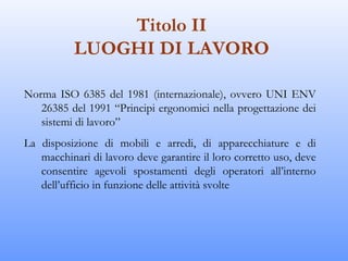 Titolo II
           LUOGHI DI LAVORO

Norma ISO 6385 del 1981 (internazionale), ovvero UNI ENV
   26385 del 1991 “Princip...