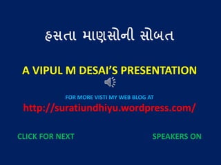હસતા માણસોની સોબત
A VIPUL M DESAI’S PRESENTATION
FOR MORE VISTI MY WEB BLOG AT
http://suratiundhiyu.wordpress.com/
CLICK FOR NEXT SPEAKERS ON
 