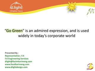 “Go Green" is an admired expression, and is used
       widely in today’s corporate world


Presented By :
Representative ; F.K
F.K Engineering Services
dlight@fazimkarimeng.com
www.fazalkarimeng.com
www.dlightdesign.com
 