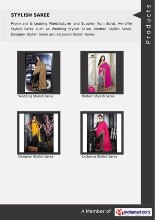 STYLISH SAREE 
Prominent & Leading Manufacturer and Supplier from Surat, we offer 
Stylish Saree such as Wedding Stylish Saree, Modern Stylish Saree, 
Designer Stylish Saree and Exclusive Stylish Saree. 
Wedding Stylish Saree Modern Stylish Saree 
Designer Stylish Saree Exclusive Stylish Saree 
A Member of 
P r o d u c t s 
 