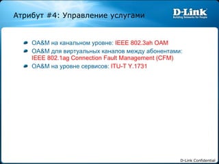 OA&M  на канальном уровне :  IEEE 802.3ah OAM OA&M  для виртуальных каналов между абонентами :  IEEE 802.1ag Connection Fault Management (CFM) OA&M  на уровне сервисов :  ITU-T Y.1731 Атрибут  #4:  Управление услугами 
