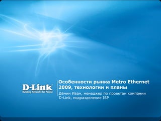 Особенности рынка  Metro Ethernet 2009,  технологии   и планы Дёмин Иван, менеджер по проектам компании  D-Link,  подразделение  ISP 