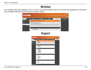 Section  - Configuration


                                                    Wireless
The wireless client table displays a list of current connected wireless clients. This table also displays the connection
time and MAC address of the connected wireless clients.




                                                     Support




D-Link DIR-615 User Manual                                                                                           6
 