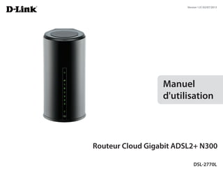 Version 1.0 | 02/07/2013




                  Manuel
                  d'utilisation




Routeur Cloud Gigabit ADSL2+ N300

                             DSL-2770L
 
