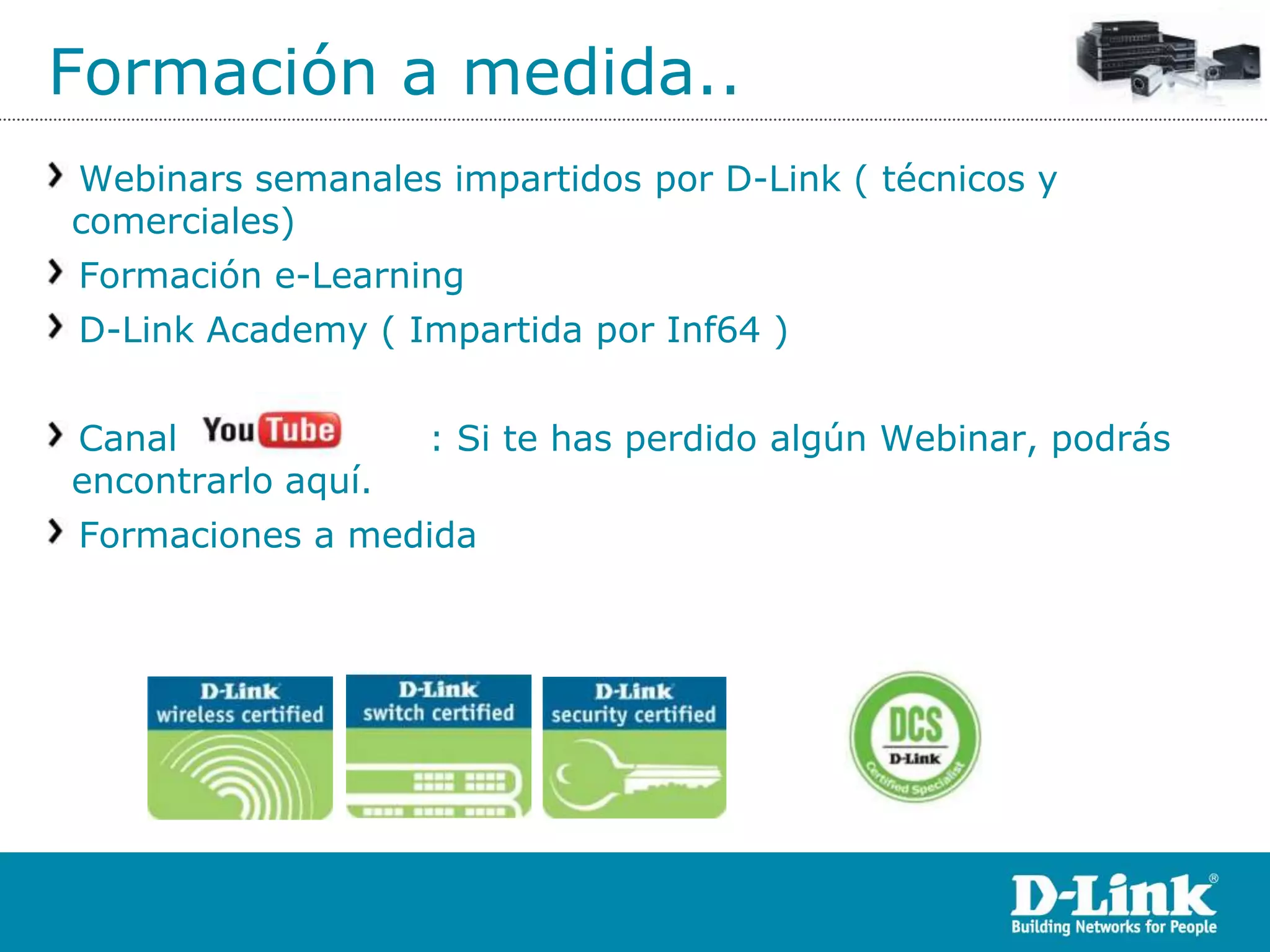 Formación a medida..
Webinars semanales impartidos por D-Link ( técnicos y
comerciales)
Formación e-Learning
D-Link Academy ( Impartida por Inf64 )


Canal               : Si te has perdido algún Webinar, podrás
encontrarlo aquí.
Formaciones a medida
 