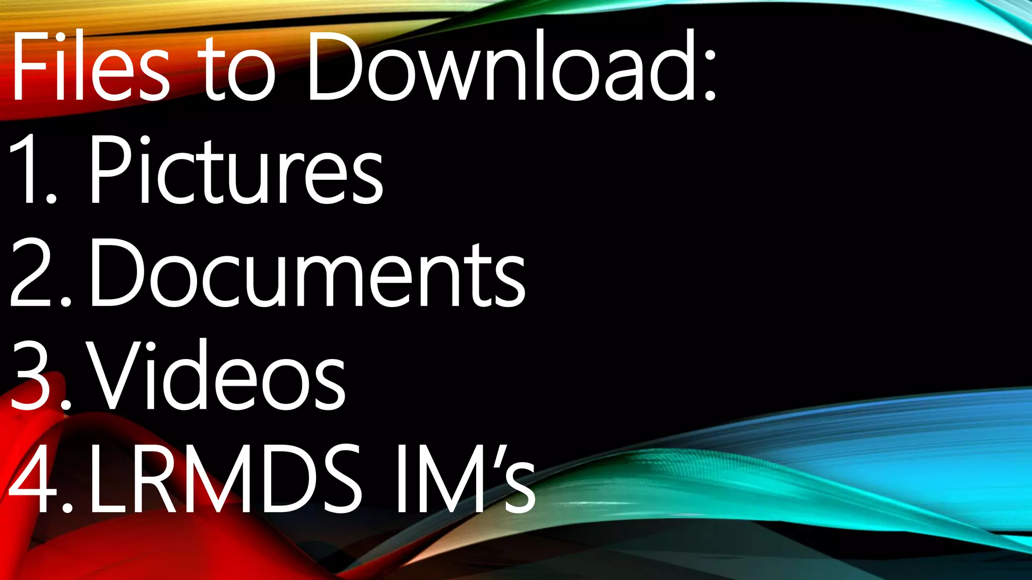 Files to Download:
1. Pictures
2.Documents
3.Videos
4.LRMDS IM’s
 