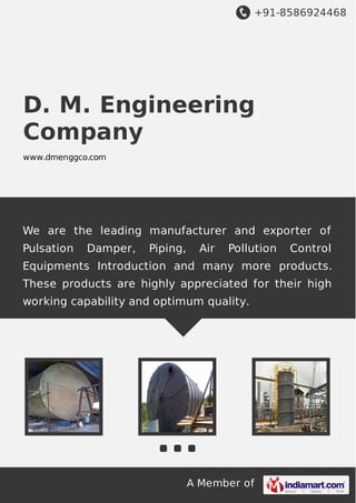 +91-8586924468
A Member of
D. M. Engineering
Company
www.dmenggco.com
We are the leading manufacturer and exporter of
Pulsation Damper, Piping, Air Pollution Control
Equipments Introduction and many more products.
These products are highly appreciated for their high
working capability and optimum quality.
 