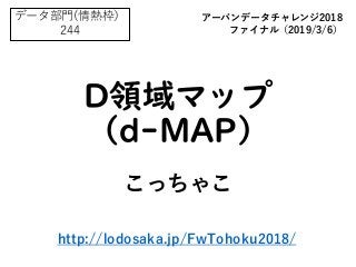 D領域マップ
（d-MAP）
こっちゃこ
データ部門(情熱枠）
244
アーバンデータチャレンジ2018
ファイナル（2019/3/6）
http://lodosaka.jp/FwTohoku2018/
 