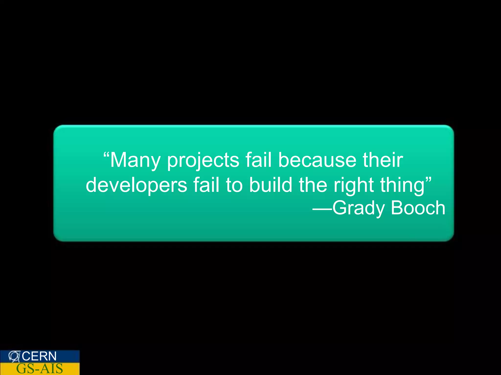 “Many projects fail because their
         developers fail to build the right thing”
                                   —Grady Booch




CERN
GS-AIS
 