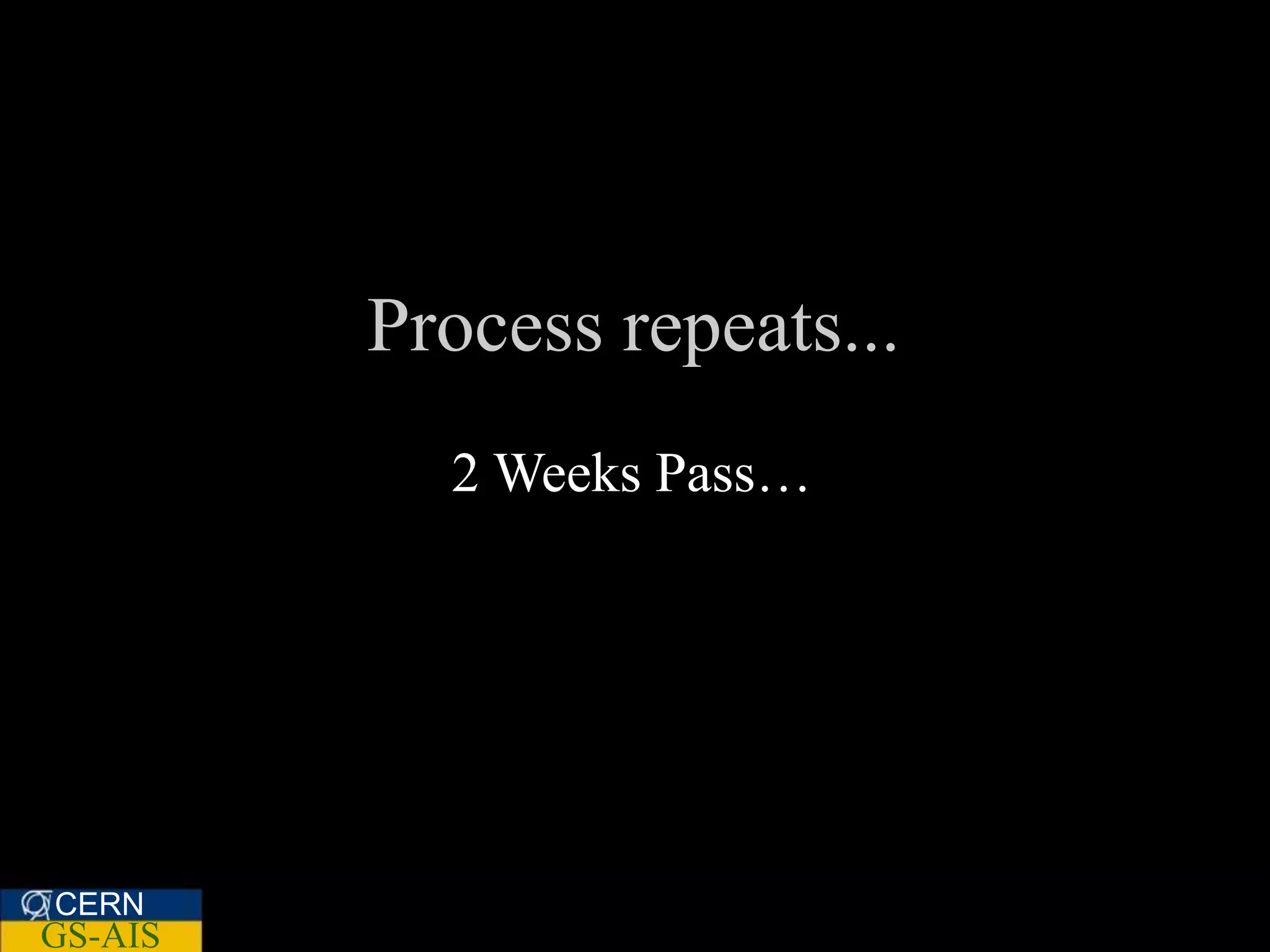 Process repeats...
           2 Weeks Pass…




CERN
GS-AIS
 