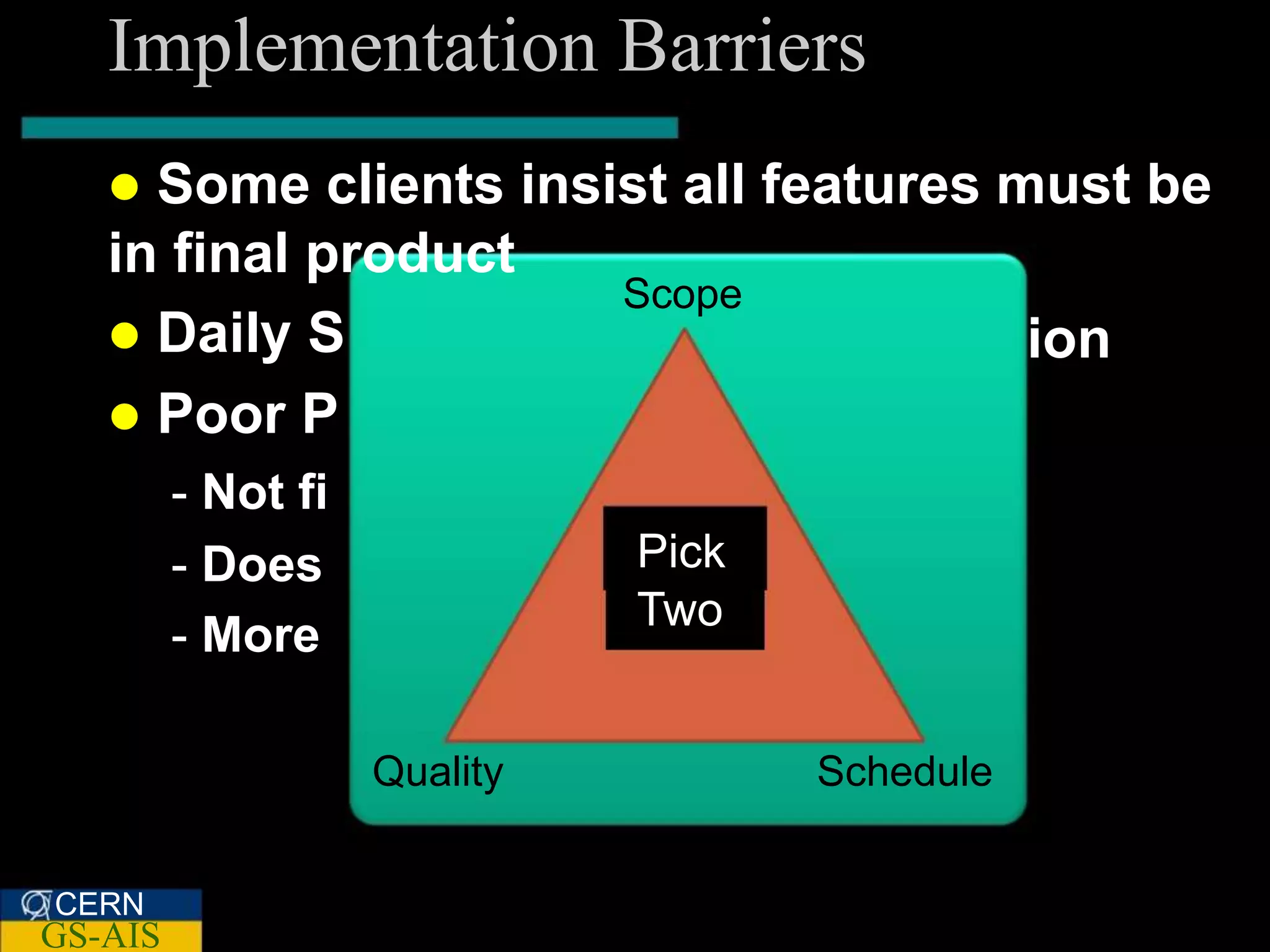 Implementation Barriers
    Some clients insist all features must be
   in final product
                      Scope
    Daily S                           ion
    Poor P
         - Not fi
         - Does               Pick
                              Two
         - More

                    Quality          Schedule


CERN
GS-AIS
 