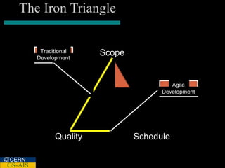 The Iron Triangle

          Traditional    Scope
         Development



                                          Agile
                                       Development




               Quality           Schedule

CERN
GS-AIS
 