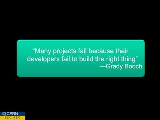 “Many projects fail because their
         developers fail to build the right thing”
                                   —Grady Booch




CERN
GS-AIS
 
