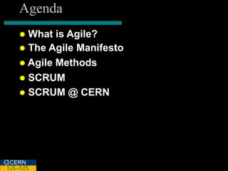 Agenda
    What is Agile?
    The Agile Manifesto
    Agile Methods
    SCRUM
    SCRUM @ CERN




CERN
GS-AIS
 